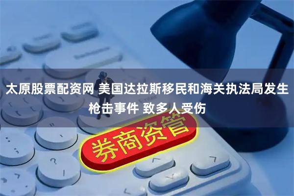 太原股票配资网 美国达拉斯移民和海关执法局发生枪击事件 致多人受伤