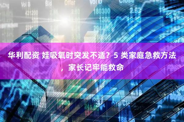 华利配资 娃吸氧时突发不适？5 类家庭急救方法，家长记牢能救命