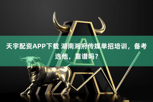 天宇配资APP下载 湖南湘府传媒单招培训，备考选他，靠谱吗？