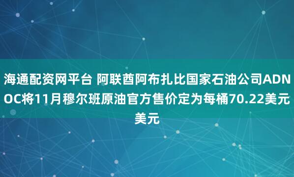海通配资网平台 阿联酋阿布扎比国家石油公司ADNOC将11月穆尔班原油官方售价定为每桶70.22美元