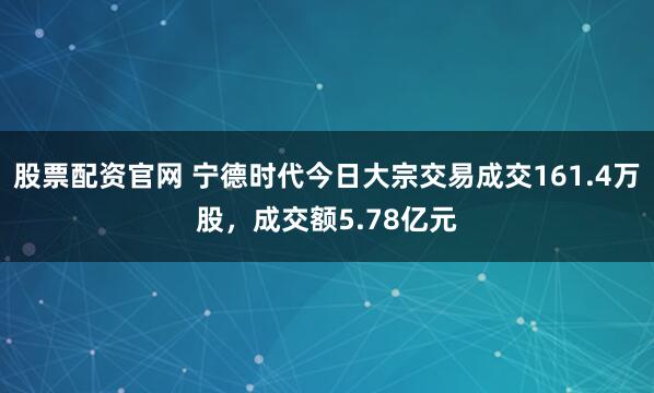 股票配资官网 宁德时代今日大宗交易成交161.4万股，成交额5.78亿元