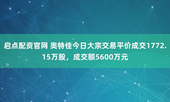 启点配资官网 奥特佳今日大宗交易平价成交1772.15万股，成交额5600万元
