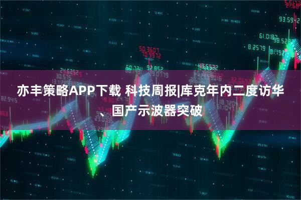 亦丰策略APP下载 科技周报|库克年内二度访华、国产示波器突破