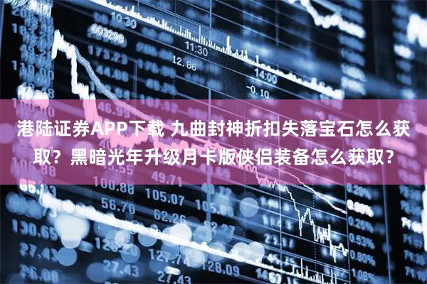 港陆证券APP下载 九曲封神折扣失落宝石怎么获取？黑暗光年升级月卡版侠侣装备怎么获取？