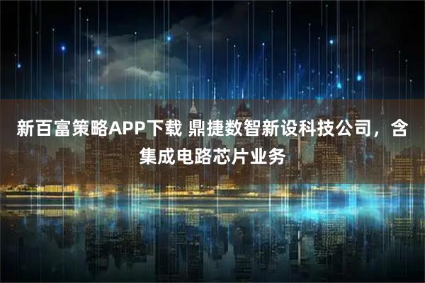 新百富策略APP下载 鼎捷数智新设科技公司，含集成电路芯片业务