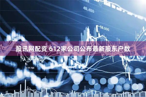股讯网配资 612家公司公布最新股东户数