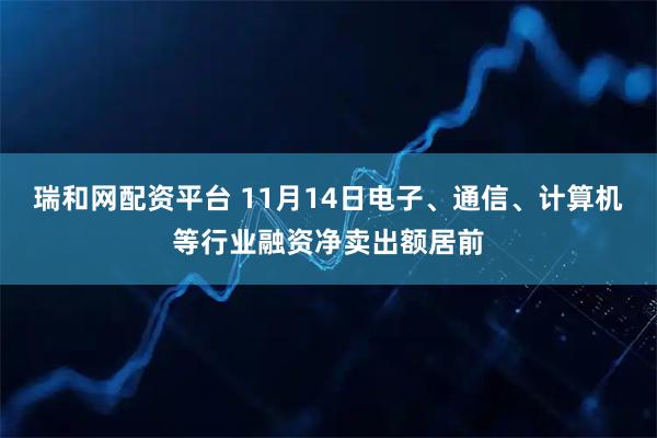 瑞和网配资平台 11月14日电子、通信、计算机等行业融资净卖出额居前