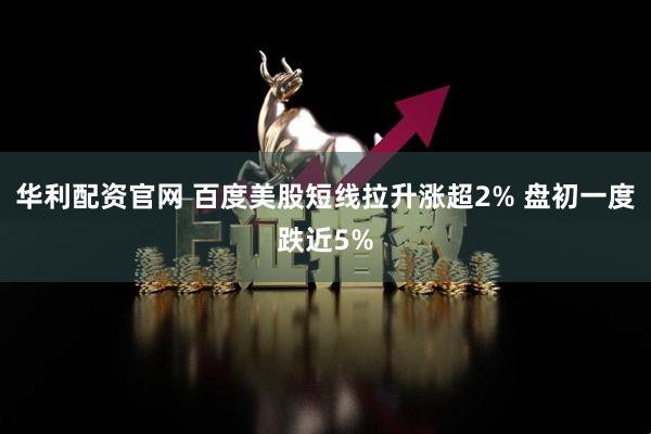华利配资官网 百度美股短线拉升涨超2% 盘初一度跌近5%