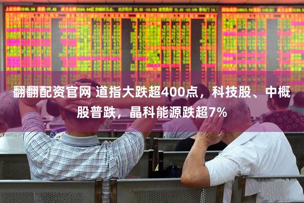 翻翻配资官网 道指大跌超400点，科技股、中概股普跌，晶科能源跌超7%