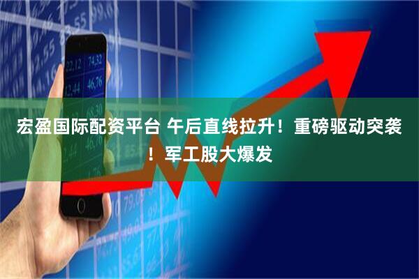 宏盈国际配资平台 午后直线拉升！重磅驱动突袭！军工股大爆发