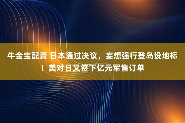 牛金宝配资 日本通过决议，妄想强行登岛设地标！美对日又签下亿元军售订单
