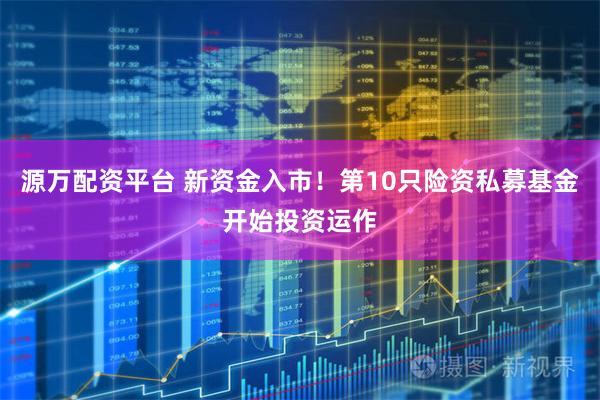 源万配资平台 新资金入市！第10只险资私募基金开始投资运作