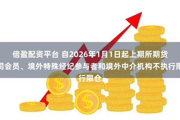 倍盈配资平台 自2026年1月1日起上期所期货公司会员、境外特殊经纪参与者和境外中介机构不执行限仓
