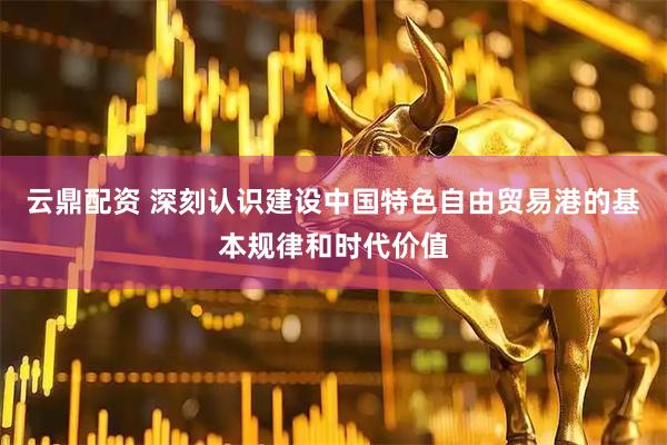 云鼎配资 深刻认识建设中国特色自由贸易港的基本规律和时代价值