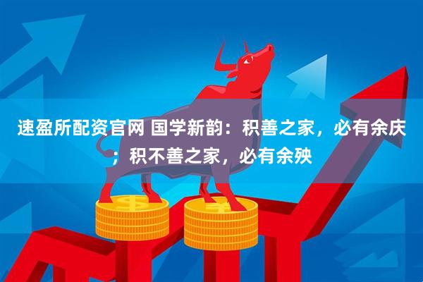 速盈所配资官网 国学新韵：积善之家，必有余庆；积不善之家，必有余殃