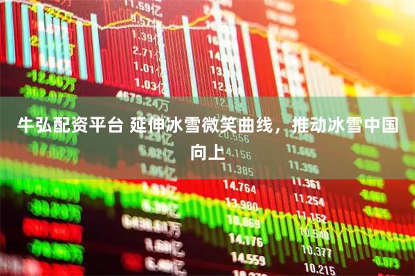 牛弘配资平台 延伸冰雪微笑曲线，推动冰雪中国向上