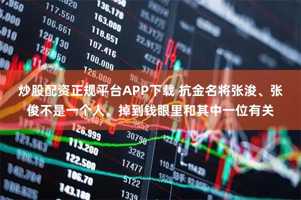 炒股配资正规平台APP下载 抗金名将张浚、张俊不是一个人。掉到钱眼里和其中一位有关