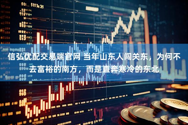 信弘优配交易端官网 当年山东人闯关东，为何不去富裕的南方，而是直奔寒冷的东北