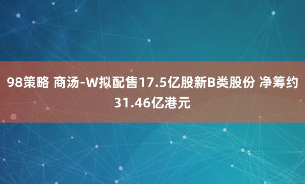 98策略 商汤-W拟配售17.5亿股新B类股份 净筹约31.46亿港元