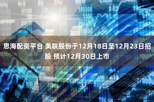 思海配资平台 美联股份于12月18日至12月23日招股 预计12月30日上市