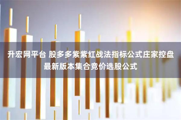 升宏网平台 股多多紫紫红战法指标公式庄家控盘最新版本集合竞价选股公式
