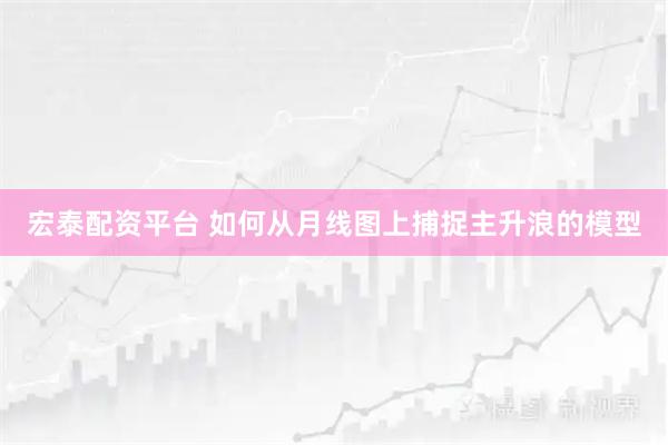 宏泰配资平台 如何从月线图上捕捉主升浪的模型