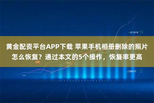 黄金配资平台APP下载 苹果手机相册删除的照片怎么恢复？通过本文的5个操作，恢复率更高
