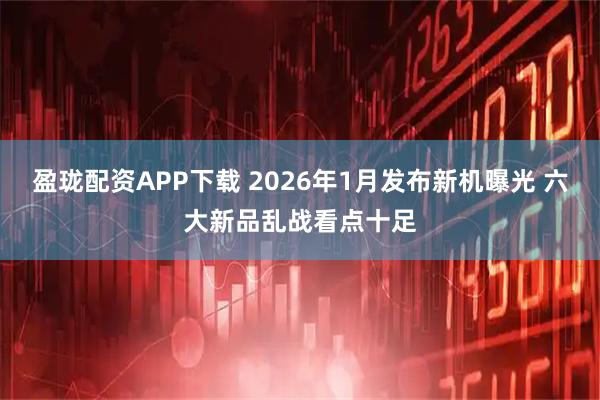 盈珑配资APP下载 2026年1月发布新机曝光 六大新品乱战看点十足
