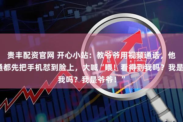 贵丰配资官网 开心小站：教爷爷用视频通话，他每次接通都先把手机怼到脸上，大喊“喂！看得到我吗？我是爷爷！”