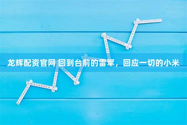 龙辉配资官网 回到台前的雷军，回应一切的小米
