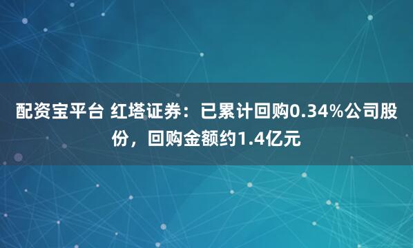 配资宝平台 红塔证券：已累计回购0.34%公司股份，回购金额约1.4亿元
