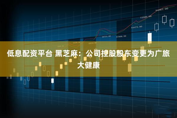 低息配资平台 黑芝麻：公司控股股东变更为广旅大健康