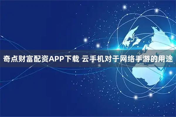 奇点财富配资APP下载 云手机对于网络手游的用途