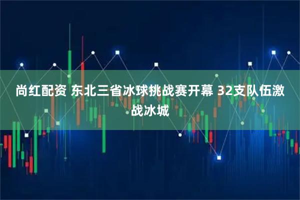 尚红配资 东北三省冰球挑战赛开幕 32支队伍激战冰城