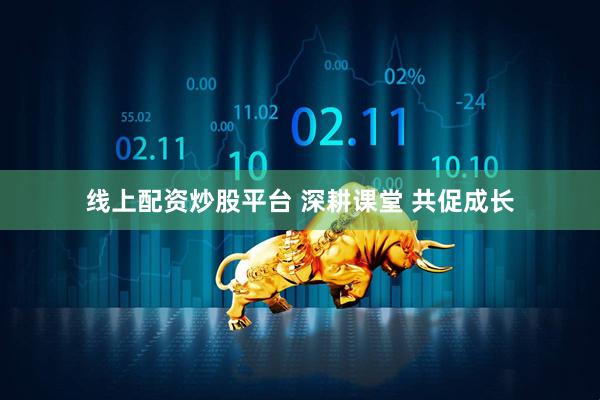 线上配资炒股平台 深耕课堂 共促成长