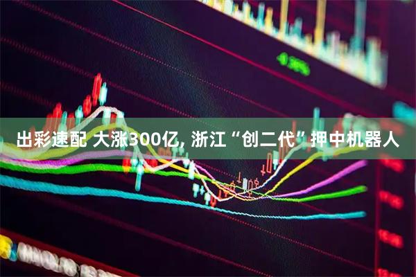 出彩速配 大涨300亿, 浙江“创二代”押中机器人