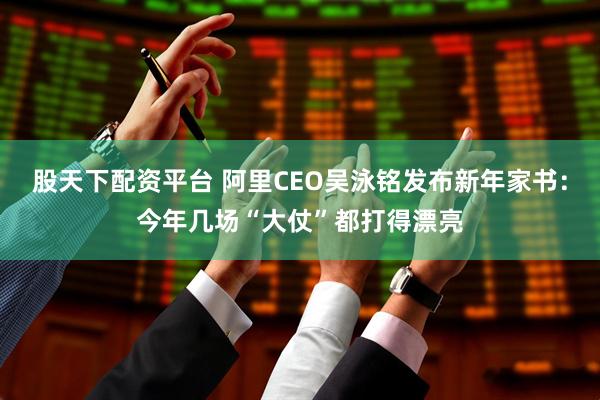 股天下配资平台 阿里CEO吴泳铭发布新年家书：今年几场“大仗”都打得漂亮