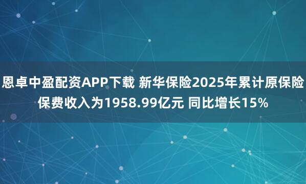 恩卓中盈配资APP下载 新华保险2025年累计原保险保费收入为1958.99亿元 同比增长15%