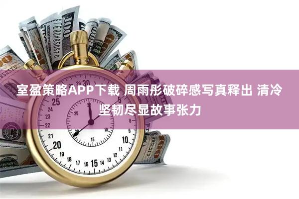 室盈策略APP下载 周雨彤破碎感写真释出 清冷坚韧尽显故事张力