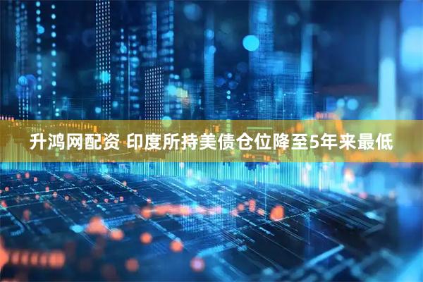 升鸿网配资 印度所持美债仓位降至5年来最低