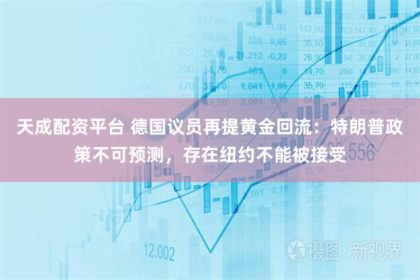 天成配资平台 德国议员再提黄金回流：特朗普政策不可预测，存在纽约不能被接受