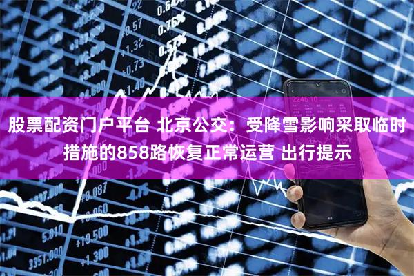 股票配资门户平台 北京公交：受降雪影响采取临时措施的858路恢复正常运营 出行提示