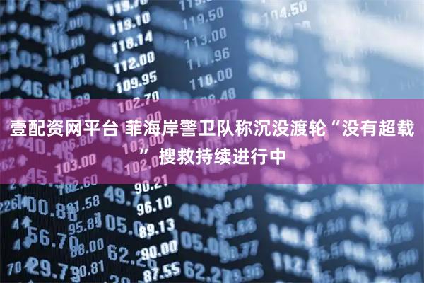 壹配资网平台 菲海岸警卫队称沉没渡轮“没有超载” 搜救持续进行中
