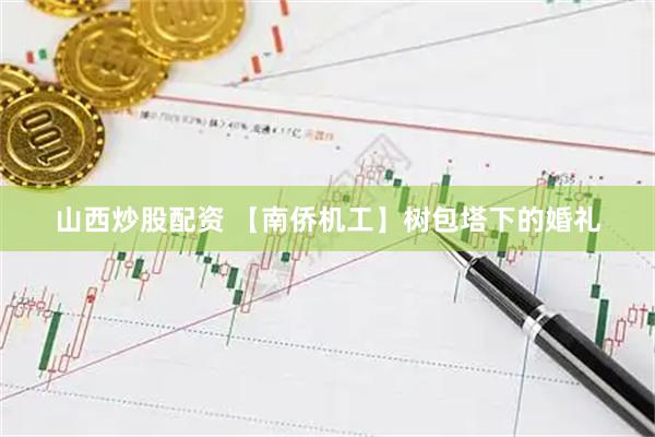 山西炒股配资 【南侨机工】树包塔下的婚礼