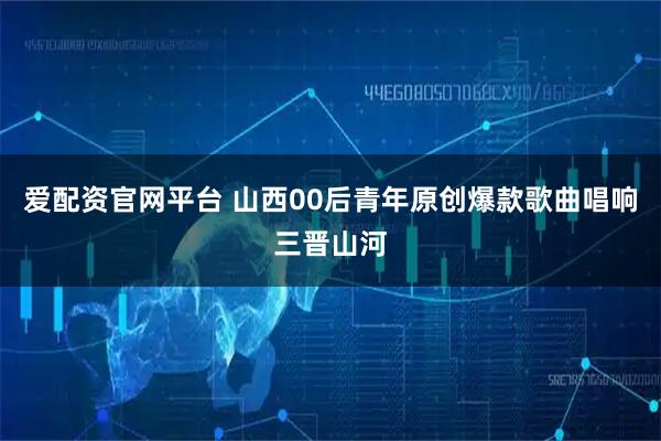 爱配资官网平台 山西00后青年原创爆款歌曲唱响三晋山河