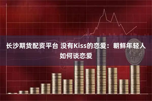 长沙期货配资平台 没有Kiss的恋爱：朝鲜年轻人如何谈恋爱