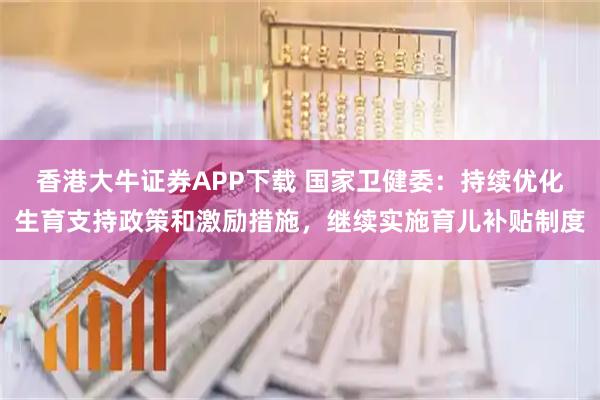香港大牛证券APP下载 国家卫健委：持续优化生育支持政策和激励措施，继续实施育儿补贴制度