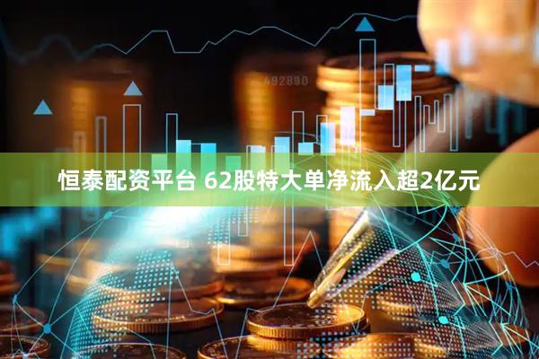 恒泰配资平台 62股特大单净流入超2亿元