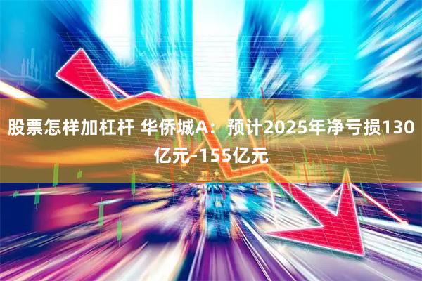 股票怎样加杠杆 华侨城A：预计2025年净亏损130亿元-155亿元