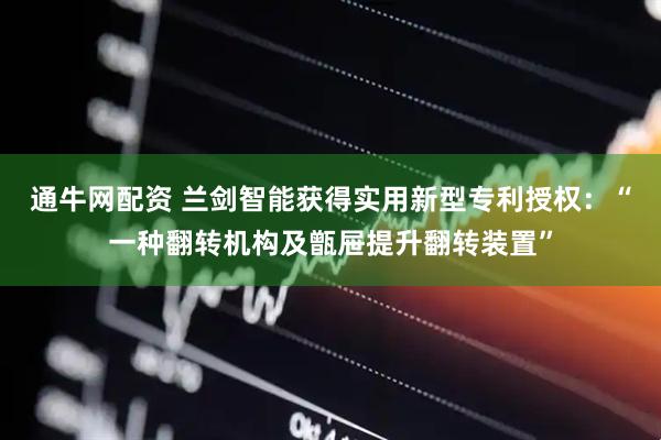 通牛网配资 兰剑智能获得实用新型专利授权：“一种翻转机构及甑屉提升翻转装置”